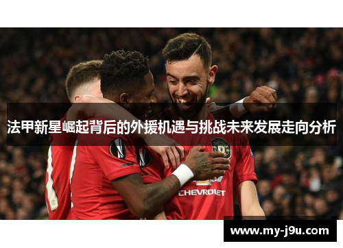 法甲新星崛起背后的外援机遇与挑战未来发展走向分析