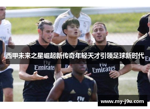 西甲未来之星崛起新传奇年轻天才引领足球新时代
