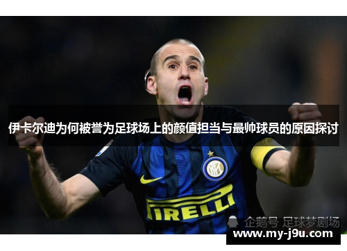 伊卡尔迪为何被誉为足球场上的颜值担当与最帅球员的原因探讨