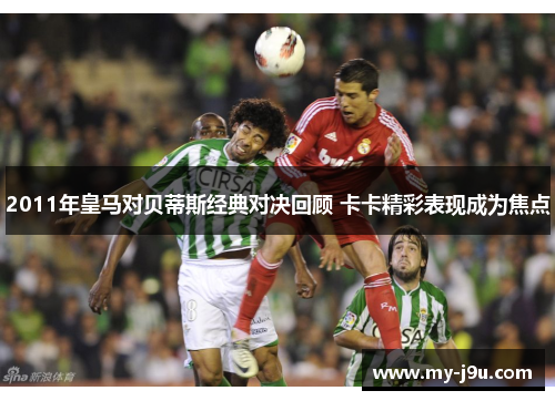 2011年皇马对贝蒂斯经典对决回顾 卡卡精彩表现成为焦点