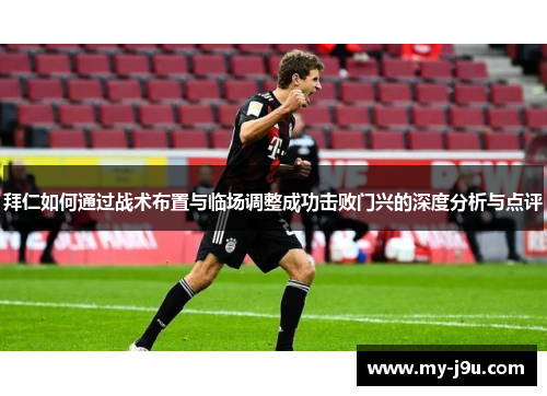 拜仁如何通过战术布置与临场调整成功击败门兴的深度分析与点评