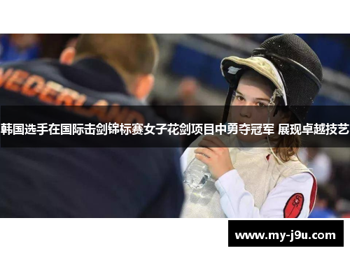韩国选手在国际击剑锦标赛女子花剑项目中勇夺冠军 展现卓越技艺
