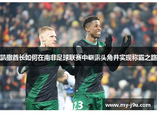 凯撒酋长如何在南非足球联赛中崭露头角并实现称霸之路