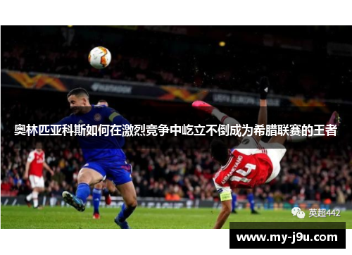 奥林匹亚科斯如何在激烈竞争中屹立不倒成为希腊联赛的王者
