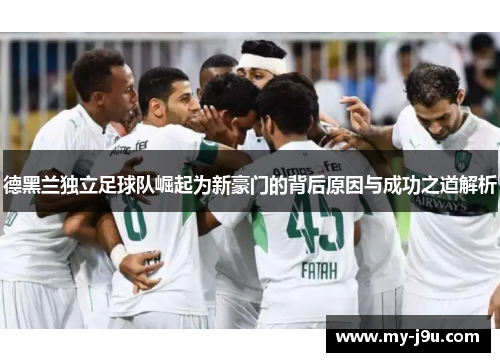 德黑兰独立足球队崛起为新豪门的背后原因与成功之道解析