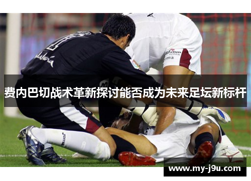 费内巴切战术革新探讨能否成为未来足坛新标杆