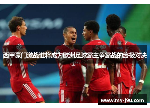 西甲豪门激战谁将成为欧洲足球霸主争霸战的终极对决