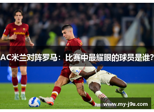 AC米兰对阵罗马：比赛中最耀眼的球员是谁？