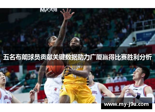 五名布朗球员贡献关键数据助力广厦赢得比赛胜利分析