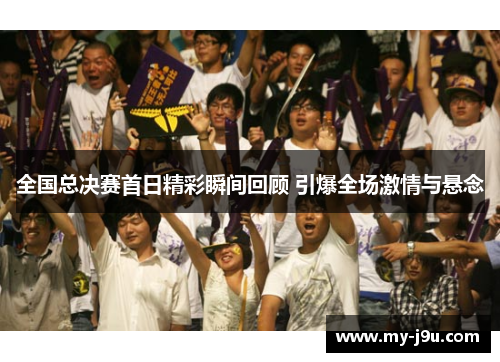 全国总决赛首日精彩瞬间回顾 引爆全场激情与悬念
