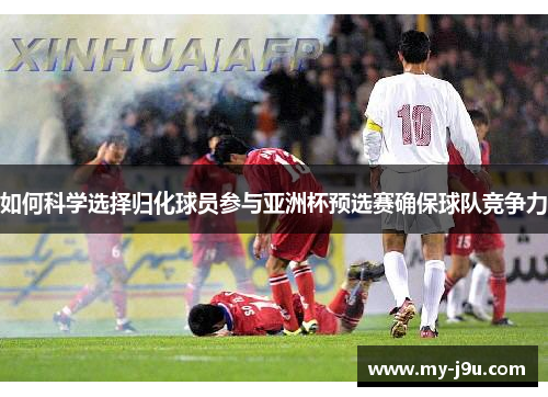 如何科学选择归化球员参与亚洲杯预选赛确保球队竞争力