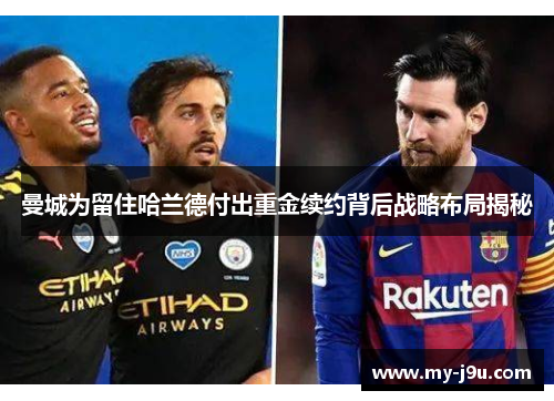 曼城为留住哈兰德付出重金续约背后战略布局揭秘