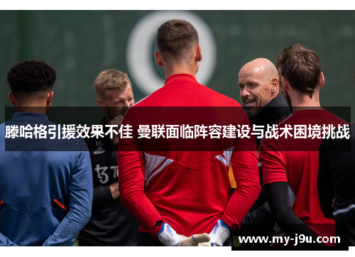滕哈格引援效果不佳 曼联面临阵容建设与战术困境挑战