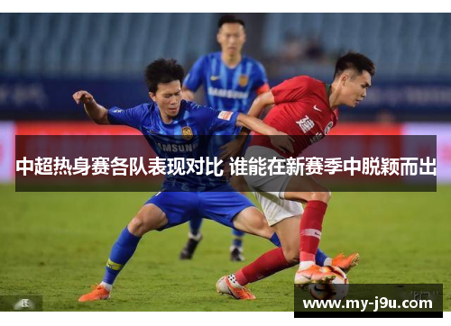 中超热身赛各队表现对比 谁能在新赛季中脱颖而出