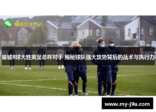 曼城8球大胜英足总杯对手 揭秘球队强大攻势背后的战术与执行力