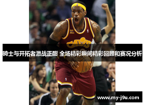 骑士与开拓者激战正酣 全场精彩瞬间精彩回顾和赛况分析