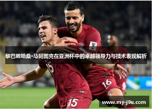 黎巴嫩哈桑·马阿图克在亚洲杯中的卓越领导力与技术表现解析