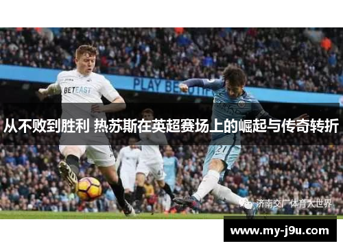 从不败到胜利 热苏斯在英超赛场上的崛起与传奇转折