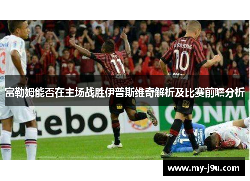 富勒姆能否在主场战胜伊普斯维奇解析及比赛前瞻分析