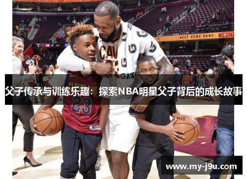 父子传承与训练乐趣：探索NBA明星父子背后的成长故事