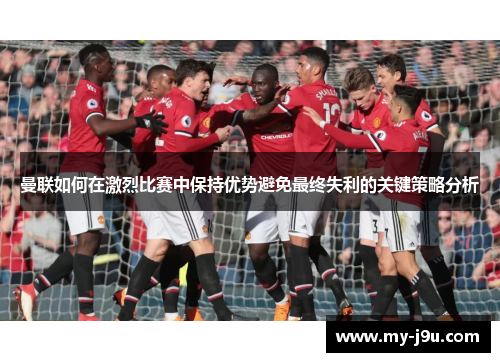 曼联如何在激烈比赛中保持优势避免最终失利的关键策略分析