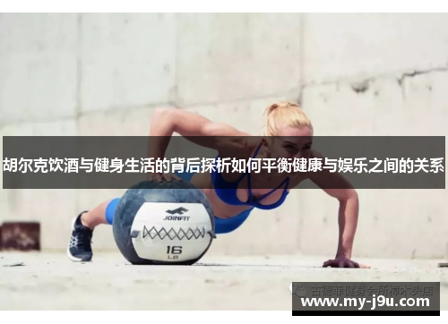胡尔克饮酒与健身生活的背后探析如何平衡健康与娱乐之间的关系