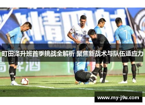 町田泽升班首季挑战全解析 聚焦新战术与队伍适应力