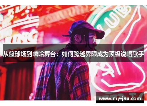 从篮球场到嘻哈舞台：如何跨越界限成为顶级说唱歌手
