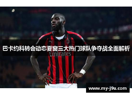 巴卡约科转会动态夏窗三大热门球队争夺战全面解析