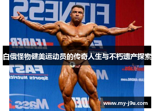 白俄怪物健美运动员的传奇人生与不朽遗产探索