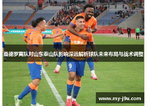 桑德罗离队对山东泰山队影响深远解析球队未来布局与战术调整