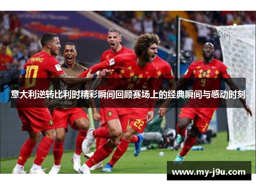 意大利逆转比利时精彩瞬间回顾赛场上的经典瞬间与感动时刻