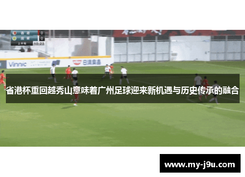 省港杯重回越秀山意味着广州足球迎来新机遇与历史传承的融合