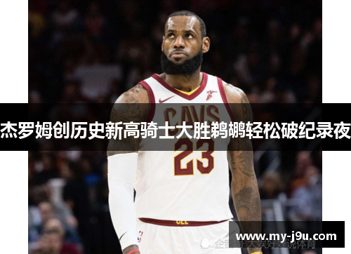 杰罗姆创历史新高骑士大胜鹈鹕轻松破纪录夜