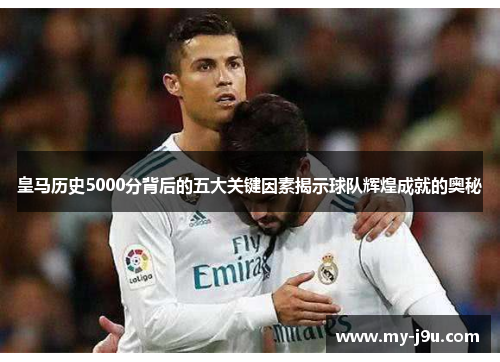 皇马历史5000分背后的五大关键因素揭示球队辉煌成就的奥秘