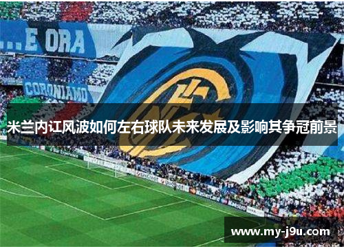米兰内讧风波如何左右球队未来发展及影响其争冠前景