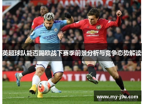 英超球队能否踢欧战下赛季前景分析与竞争态势解读