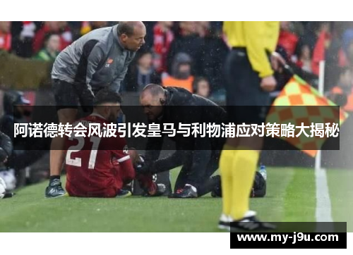 阿诺德转会风波引发皇马与利物浦应对策略大揭秘