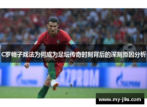 C罗帽子戏法为何成为足坛传奇时刻背后的深刻原因分析