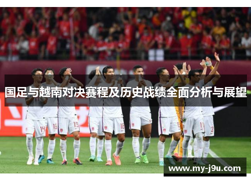 国足与越南对决赛程及历史战绩全面分析与展望