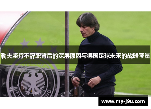 勒夫坚持不辞职背后的深层原因与德国足球未来的战略考量
