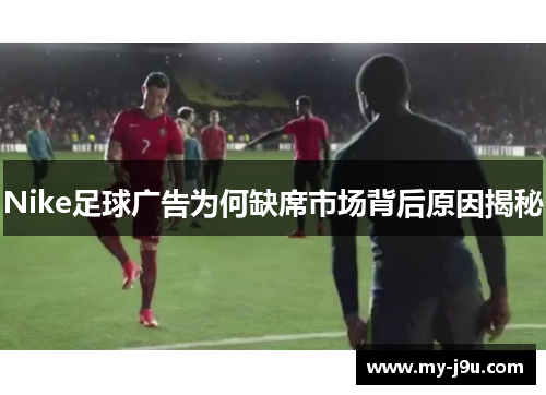 Nike足球广告为何缺席市场背后原因揭秘