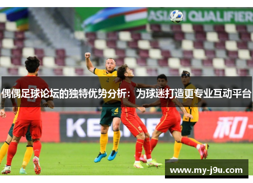 偶偶足球论坛的独特优势分析：为球迷打造更专业互动平台