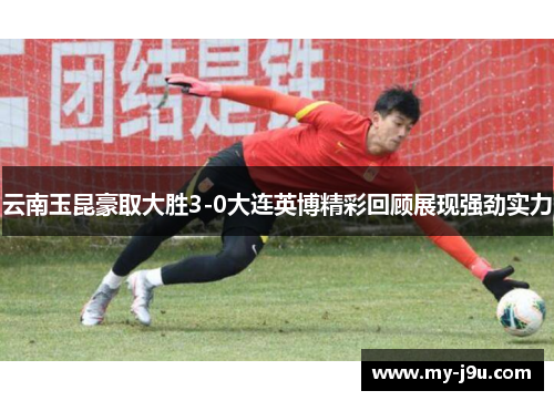 云南玉昆豪取大胜3-0大连英博精彩回顾展现强劲实力