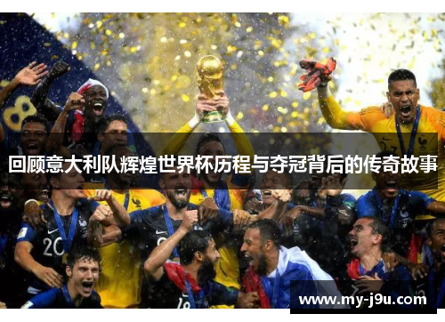 回顾意大利队辉煌世界杯历程与夺冠背后的传奇故事