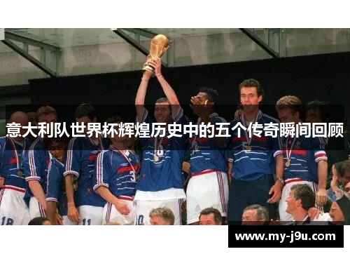 意大利队世界杯辉煌历史中的五个传奇瞬间回顾