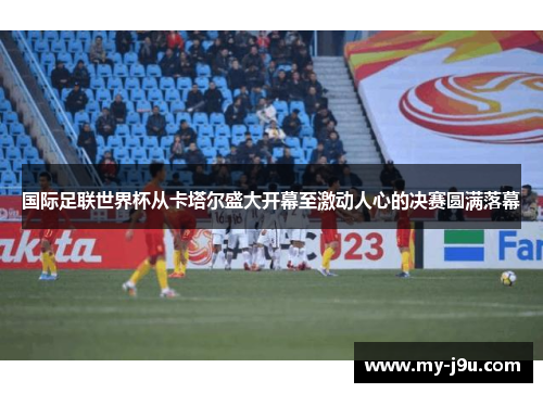 国际足联世界杯从卡塔尔盛大开幕至激动人心的决赛圆满落幕