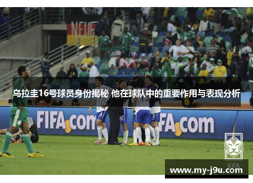 乌拉圭16号球员身份揭秘 他在球队中的重要作用与表现分析