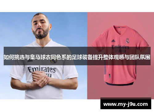 如何挑选与皇马球衣同色系的足球装备提升整体观感与团队氛围