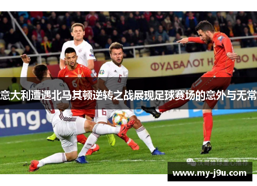 意大利遭遇北马其顿逆转之战展现足球赛场的意外与无常